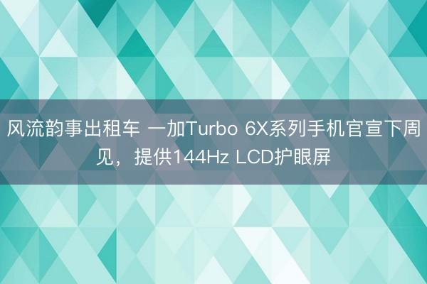 风流韵事出租车 一加Turbo 6X系列手机官宣下周见，提供144Hz LCD护眼屏