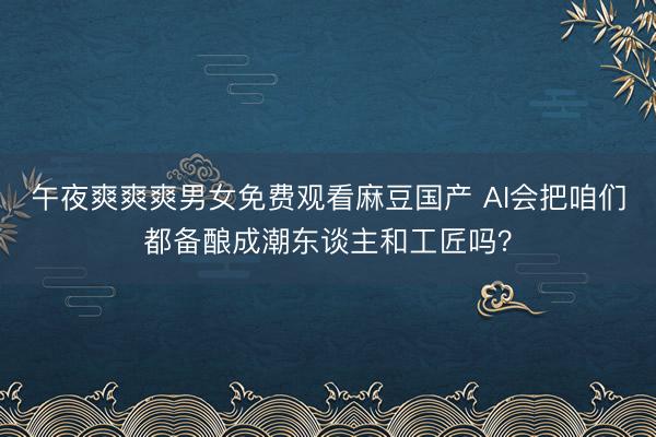 午夜爽爽爽男女免费观看麻豆国产 AI会把咱们都备酿成潮东谈主和工匠吗？