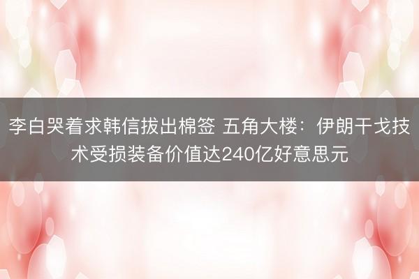 李白哭着求韩信拔出棉签 五角大楼：伊朗干戈技术受损装备价值达240亿好意思元