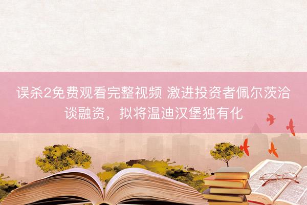 误杀2免费观看完整视频 激进投资者佩尔茨洽谈融资，拟将温迪汉堡独有化