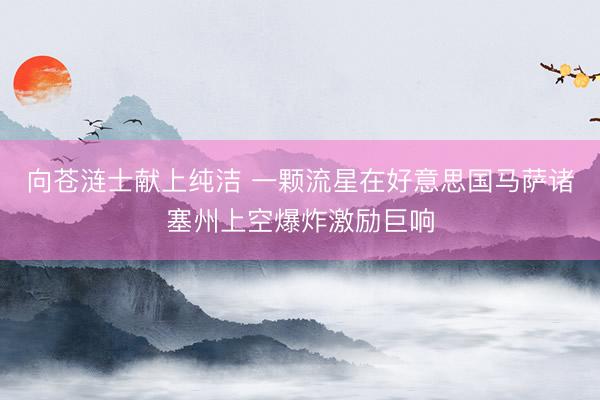 向苍涟士献上纯洁 一颗流星在好意思国马萨诸塞州上空爆炸激励巨响