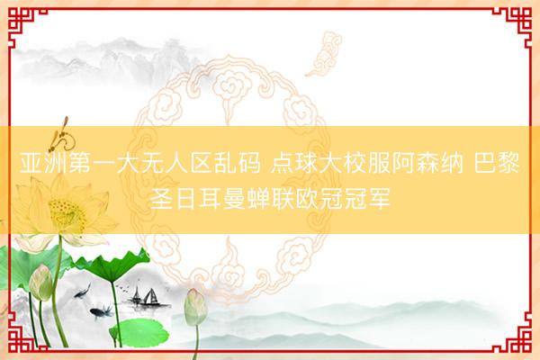 亚洲第一大无人区乱码 点球大校服阿森纳 巴黎圣日耳曼蝉联欧冠冠军