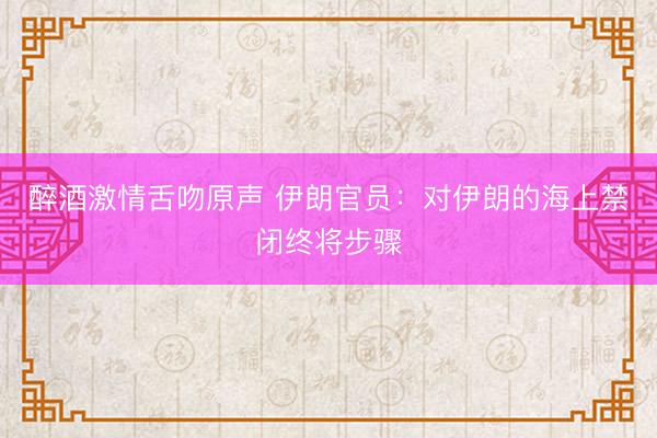 醉酒激情舌吻原声 伊朗官员：对伊朗的海上禁闭终将步骤
