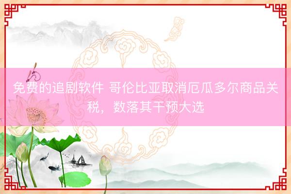 免费的追剧软件 哥伦比亚取消厄瓜多尔商品关税，数落其干预大选