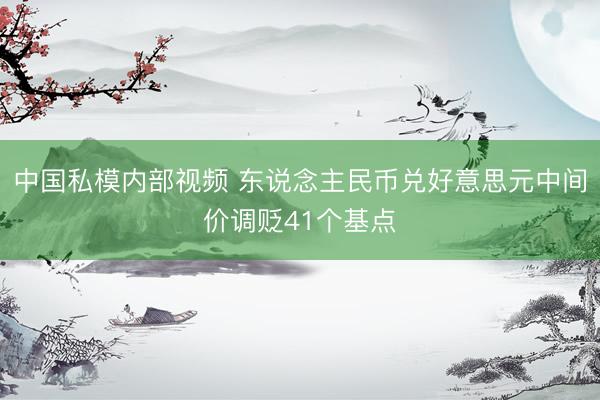中国私模内部视频 东说念主民币兑好意思元中间价调贬41个基点