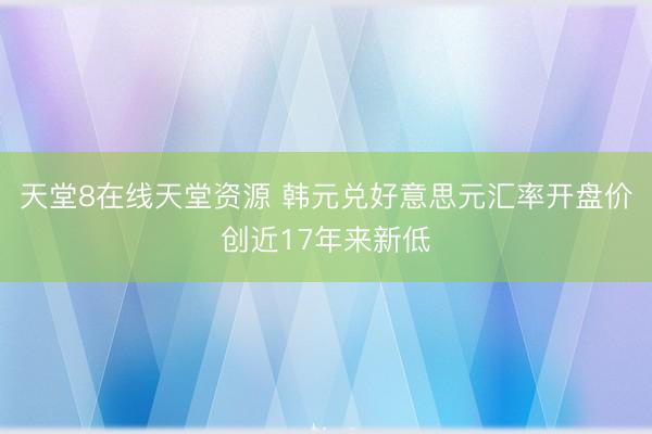 天堂8在线天堂资源 韩元兑好意思元汇率开盘价创近17年来新低