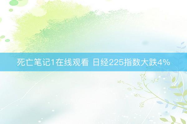 死亡笔记1在线观看 日经225指数大跌4%