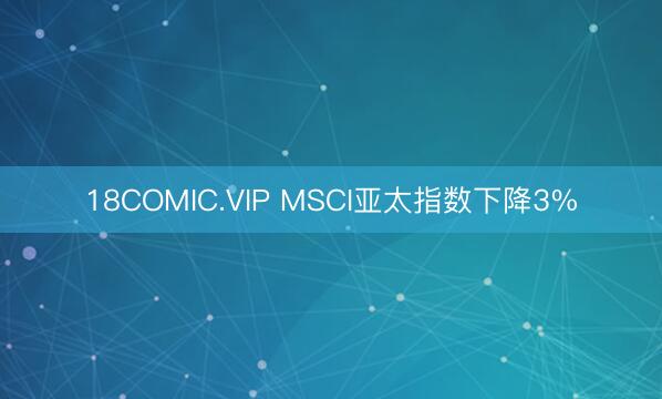 18COMIC.VIP MSCI亚太指数下降3%
