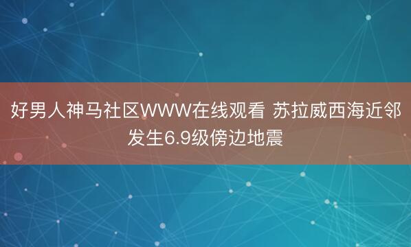 好男人神马社区WWW在线观看 苏拉威西海近邻发生6.9级傍边地震