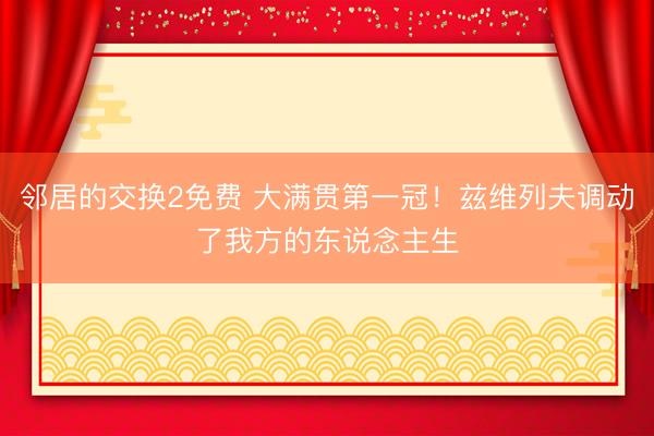 邻居的交换2免费 大满贯第一冠！兹维列夫调动了我方的东说念主生