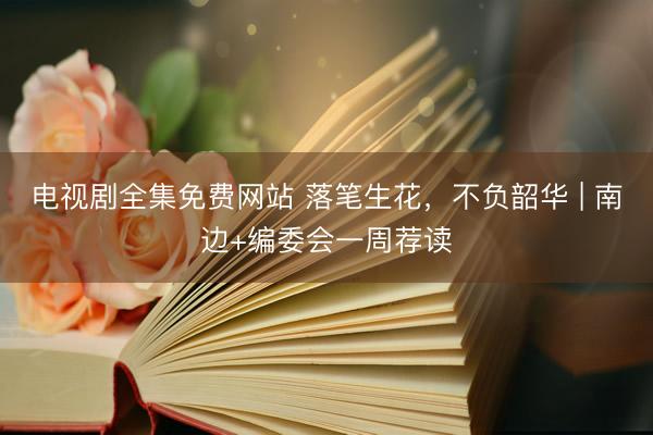 电视剧全集免费网站 落笔生花，不负韶华 | 南边+编委会一周荐读