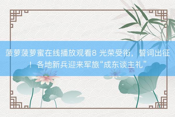 菠萝菠萝蜜在线播放观看8 光荣受衔,誓词出征!各地新兵迎来军旅“成东谈主礼”