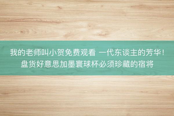 我的老师叫小贺免费观看 一代东谈主的芳华!盘货好意思加墨寰球杯必须珍藏的宿将