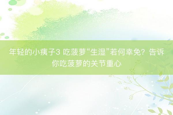 年轻的小痍子3 吃菠萝“生湿”若何幸免?告诉你吃菠萝的关节重心