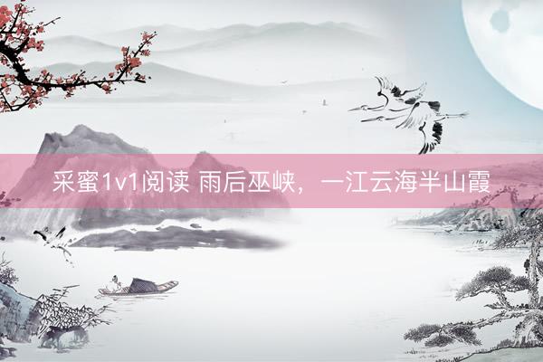 采蜜1v1阅读 雨后巫峡，一江云海半山霞