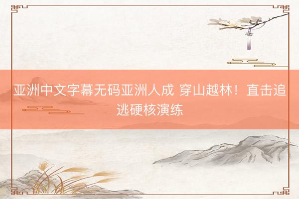 亚洲中文字幕无码亚洲人成 穿山越林!直击追逃硬核演练