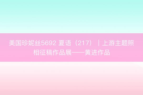 美国珍妮丝5692 夏语（217）｜上游主题照相征稿作品展——黄进作品