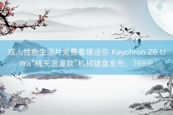 成人性色生活片免费看爆迷你 Keychron Z6 Ultra“桃夭浪漫款”机械键盘发布，769元