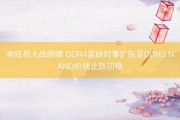 老旺叔大战顾晴 DDR4紧缺时事扩张至DDR3 NAND价钱止跌回稳