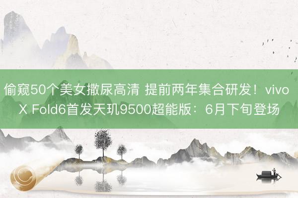 偷窥50个美女撒尿高清 提前两年集合研发!vivo X Fold6首发天玑9500超能版:6月下旬登场