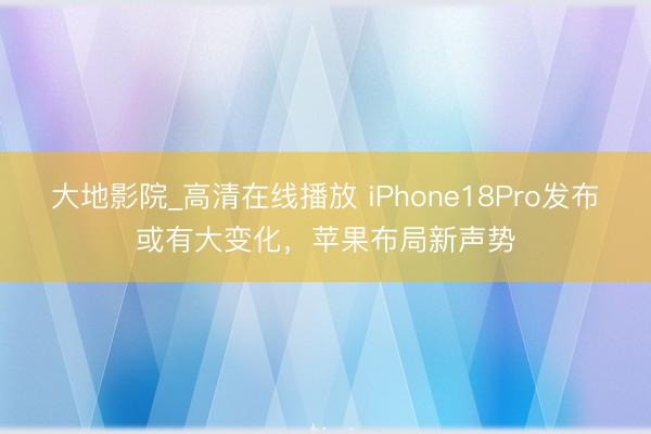大地影院_高清在线播放 iPhone18Pro发布或有大变化，苹果布局新声势