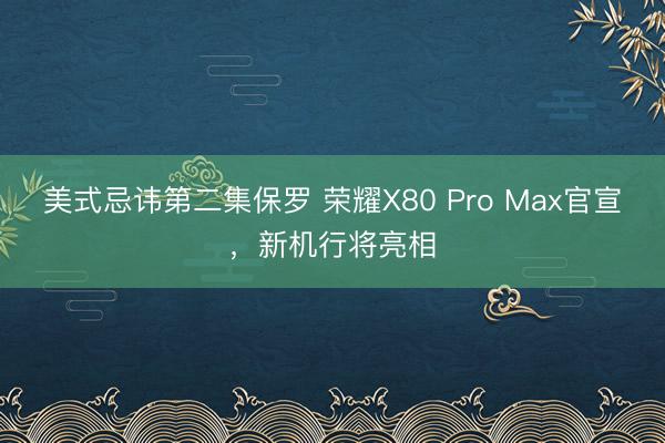 美式忌讳第二集保罗 荣耀X80 Pro Max官宣，新机行将亮相