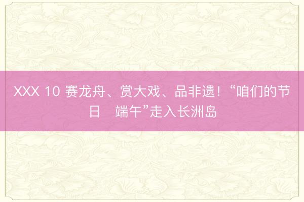 ХХХ 10 赛龙舟、赏大戏、品非遗！“咱们的节日・端午”走入长洲岛