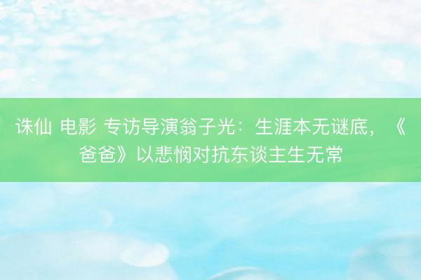 诛仙 电影 专访导演翁子光：生涯本无谜底，《爸爸》以悲悯对抗东谈主生无常