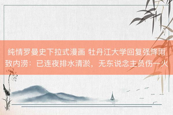 纯情罗曼史下拉式漫画 牡丹江大学回复强降雨致内涝：已连夜排水清淤，无东说念主员伤一火