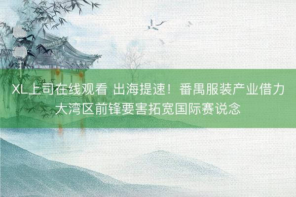 XL上司在线观看 出海提速！番禺服装产业借力大湾区前锋要害拓宽国际赛说念