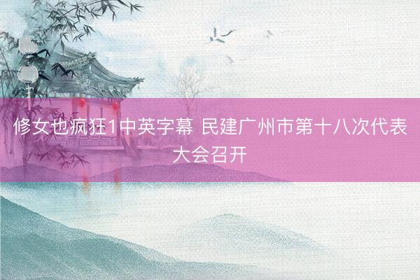 修女也疯狂1中英字幕 民建广州市第十八次代表大会召开