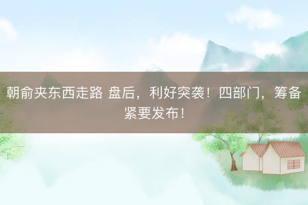 朝俞夹东西走路 盘后，利好突袭！四部门，筹备紧要发布！