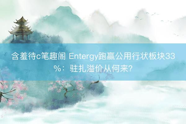 含羞待c笔趣阁 Entergy跑赢公用行状板块33%：驻扎溢价从何来？