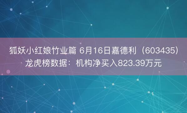 狐妖小红娘竹业篇 6月16日嘉德利（603435）龙虎榜数据：机构净买入823.39万元
