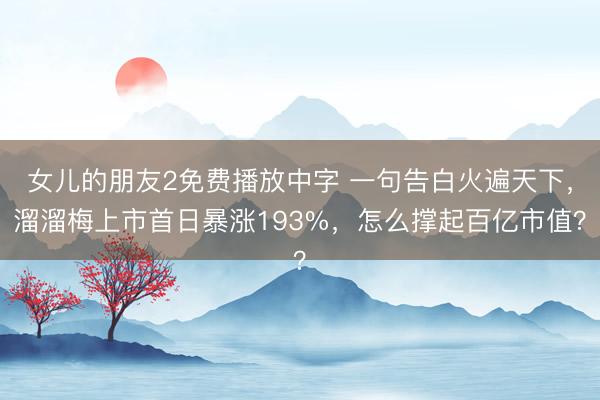 女儿的朋友2免费播放中字 一句告白火遍天下，溜溜梅上市首日暴涨193%，怎么撑起百亿市值？