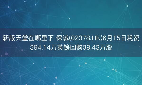 新版天堂在哪里下 保诚(02378.HK)6月15日耗资394.14万英镑回购39.43万股