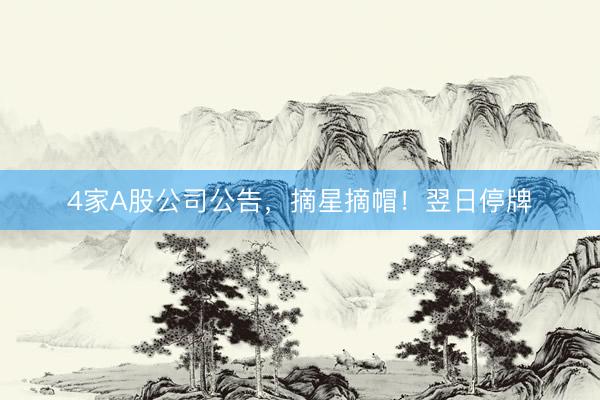 4家A股公司公告，摘星摘帽！翌日停牌