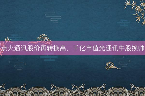 点火通讯股价再转换高，千亿市值光通讯牛股换帅