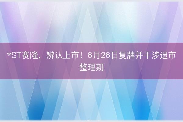 *ST赛隆，辨认上市！6月26日复牌并干涉退市整理期
