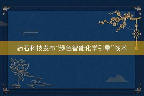 药石科技发布“绿色智能化学引擎”战术