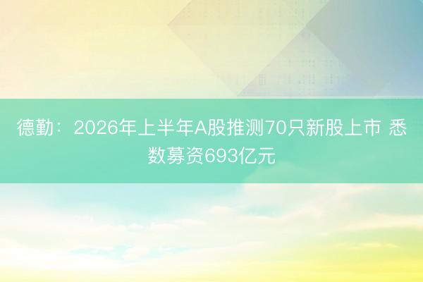 德勤：2026年上半年A股推测70只新股上市 悉数募资693亿元