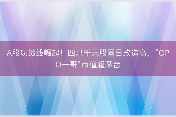 A股功绩线崛起！四只千元股同日改造高，“CPO一哥”市值超茅台
