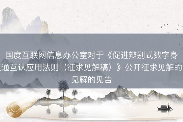 国度互联网信息办公室对于《促进辩别式数字身份互通互认应用法则（征求见解稿）》公开征求见解的见告