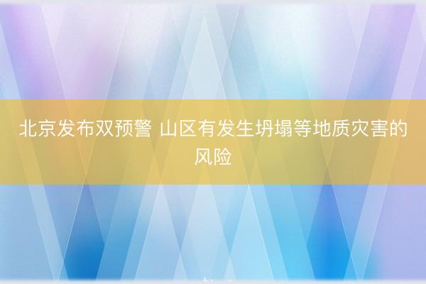北京发布双预警 山区有发生坍塌等地质灾害的风险
