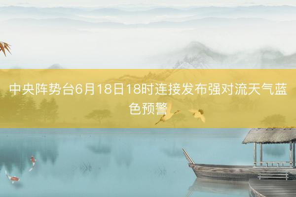 中央阵势台6月18日18时连接发布强对流天气蓝色预警
