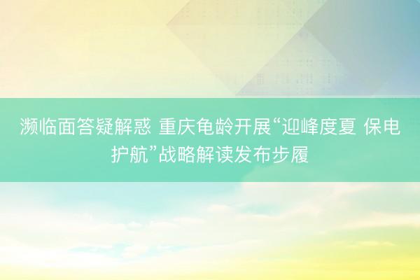 濒临面答疑解惑 重庆龟龄开展“迎峰度夏 保电护航”战略解读发布步履