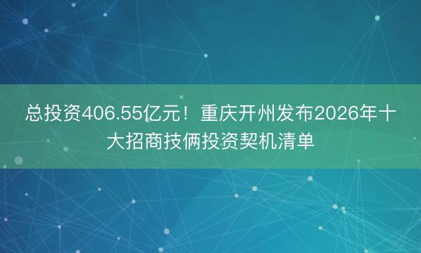 总投资406.55亿元！重庆开州发布2026年十大招商技俩投资契机清单