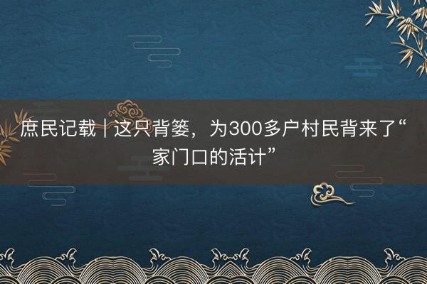 庶民记载 | 这只背篓，为300多户村民背来了“家门口的活计”