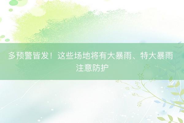 多预警皆发！这些场地将有大暴雨、特大暴雨 注意防护