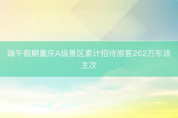 端午假期重庆A级景区累计招待旅客262万东谈主次